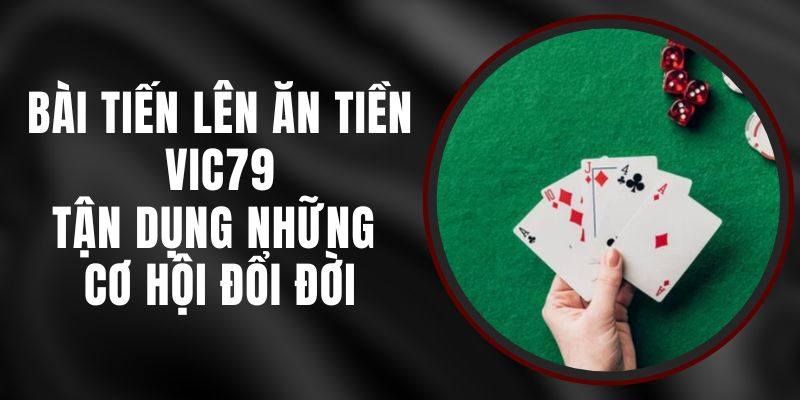 Bài Tiến Lên Ăn Tiền Vic79 – Tận Dụng Những Cơ Hội Đổi Đời