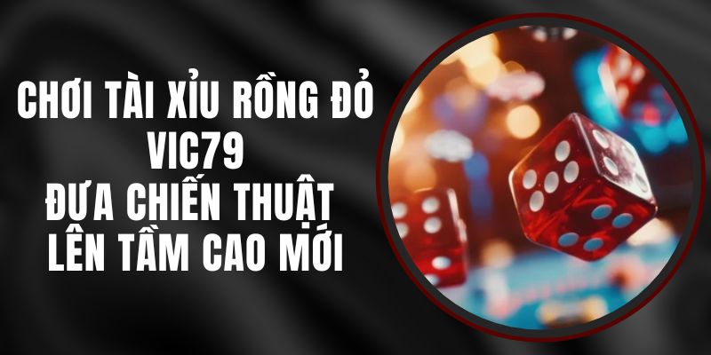 Chơi Tài Xỉu Rồng Đỏ Vic79 – Đưa Chiến Thuật Lên Tầm Cao Mới