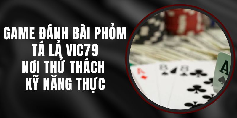 Game Đánh Bài Phỏm Tá Lả Vic79 – Nơi Thử Thách Kỹ Năng Thực