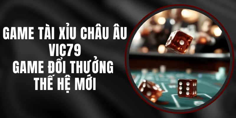 Game Tài Xỉu Châu Âu Vic79 – Game Đổi Thưởng Thế Hệ Mới