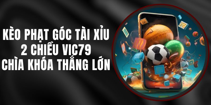 Kèo Phạt Góc Tài Xỉu 2 Chiều Vic79 – Chìa Khóa Thắng Lớn