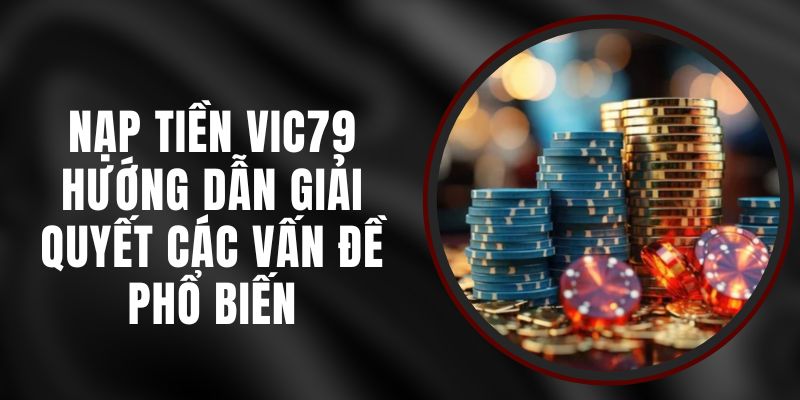 Nạp Tiền Vic79 - Hướng Dẫn Giải Quyết Các Vấn Đề Phổ Biến